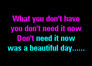What you don't have
you don't need it now

Don't need it now
was a beautiful day ......