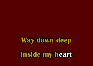 Way down deep

inside my heart