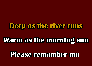 Deep as the river runs
Warm as the morning sun

Please remember me