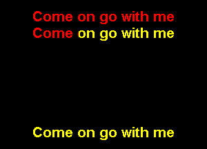 Come on go with me
Come on go with me

Come on go with me