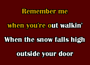 Remember me

when you're out walkin'

1When the snow falls high

outside your door