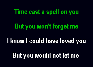 I know I could have loved you

But you would not let me