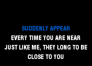 SUDDEHLY APPEAR
EVERY TIME YOU ARE HEAR
JUST LIKE ME, THEY LONG TO BE
CLOSE TO YOU