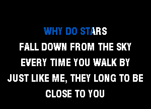 WHY DO STARS
FALL DOWN FROM THE SKY
EVERY TIME YOU WALK BY
JUST LIKE ME, THEY LONG TO BE
CLOSE TO YOU