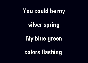 You could be my

silver spring
My blue-green

colors flashing