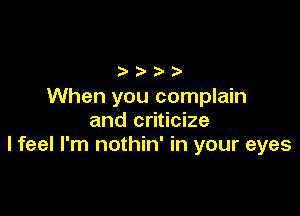 When you complain

and criticize
I feel I'm nothin' in your eyes