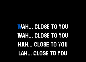 WAH... CLOSE TO YOU

WAH... CLOSE TO YOU
HAH... CLOSE TO YOU
LAH... CLOSE TO YOU