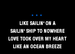 LIKE SAILIH' ON A
SAILIH' SHIP TO NOWHERE
LOVE TOOK OVER MY HEART
LIKE AN OCEAN BREEZE