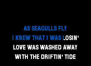 AS SEAGULLS FLY
l KNEW THAT I WAS LOSIN'
LOVE WAS WASHED AWAY
WITH THE DRIFTIH' TIDE