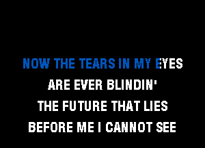 HOW THE TEARS IN MY EYES
ARE EVER BLIHDIH'
THE FUTURE THAT LIES
BEFORE ME I CANNOT SEE