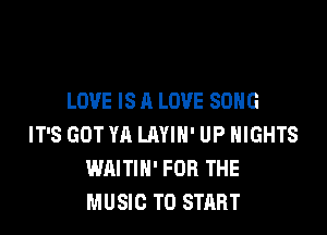 LOVE IS A LOVE SONG

IT'S GOT YA LAYIN' UP NIGHTS
WAITIN' FOR THE
MUSIC TO START