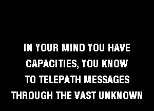 IN YOUR MIND YOU HAVE

CAPACITIES, YOU KNOW

T0 TELEPATH MESSAGES
THROUGH THE VAST UNKNOWN