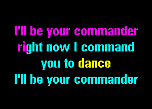 I'll be your commander
right now I command

you to dance
I'll be your commander