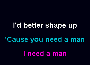 I'd better shape up

'Cause you need a man