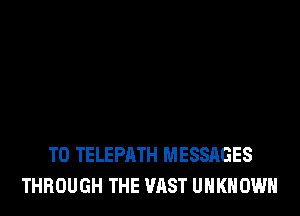 T0 TELEPATH MESSAGES
THROUGH THE VAST UNKNOWN