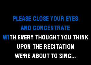 PLEASE CLOSE YOUR EYES
AND COHCEHTRATE
WITH EVERY THOUGHT YOU THINK
UPON THE RECITATIOH
WE'RE ABOUT TO SING...