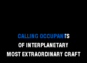 CALLING OCCUPAHTS
0F INTERPLAHETARY
MOST EXTRAORDINARY CRAFT