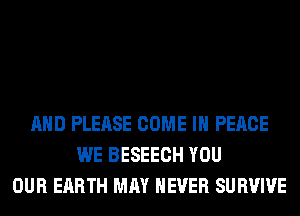 AND PLEASE COME IN PEACE
WE BESEECH YOU
OUR EARTH MAY NEVER SURVIVE