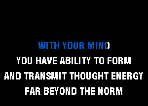 WITH YOUR MIND
YOU HAVE ABILITY TO FORM
AND TRANSMIT THOUGHT ENERGY
FAR BEYOND THE NORM