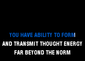 YOU HAVE ABILITY TO FORM
AND TRANSMIT THOUGHT ENERGY
FAR BEYOND THE NORM