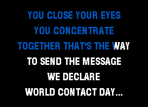 YOU CLOSE YOUR EYES
YOU CONCENTRATE
TOGETHER THAT'S THE WAY
TO SEND THE MESSAGE
WE DECLARE
WORLD CONTACT DAY...