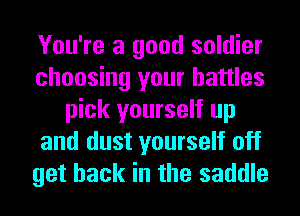You're a good soldier
choosing your battles
pick yourself up
and dust yourself off
get back in the saddle