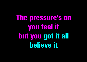 The pressure's on
youfeelh

but you got it all
beHeveit