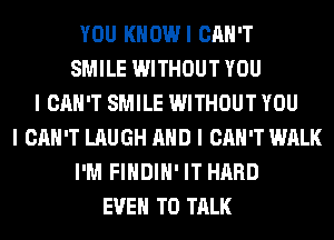 YOU KHOWI CAN'T
SMILE WITHOUT YOU
I CAN'T SMILE WITHOUT YOU
I CAN'T LAUGH MID I CAN'T WALK
I'M FIIIDIII' IT HARD
EVEII TO TALK