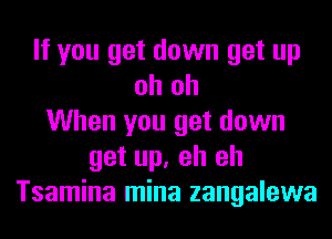 If you get down get up
oh oh
When you get down
get up, eh eh
Tsamina mina zangalewa