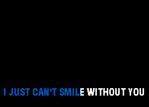 I JUST CAN'T SMILE WITHOUT YOU