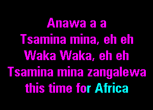 Anawa a a
Tsamina mina, eh eh
Waka Waka, eh eh
Tsamina mina zangalewa
this time for Africa