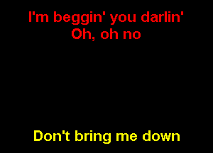 I'm beggin' you darlin'
Oh, oh no

Don't bring me down