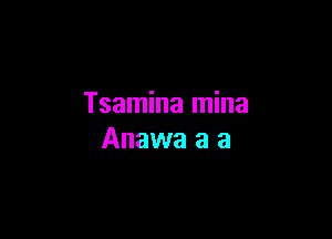 Tsamina mina

Anawa a a
