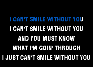 I CAN'T SMILE WITHOUT YOU
I CAN'T SMILE WITHOUT YOU
AND YOU MUST KNOW
WHAT I'M GOIH' THROUGH
I JUST CAN'T SMILE WITHOUT YOU