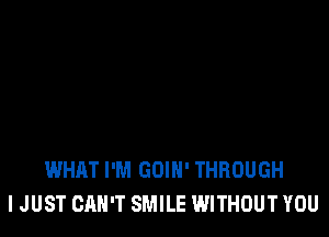 WHAT I'M GOIH' THROUGH
I JUST CAN'T SMILE WITHOUT YOU