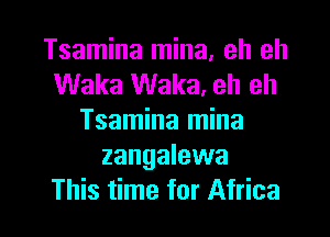 Tsamina mina, eh eh
Waka Waka. eh eh

Tsamina mina
zangalewa
This time for Africa