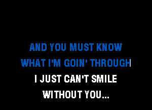 MID YOU MUST KNOW

WHAT I'M GOIH' THROUGH
I JUST CAN'T SMILE
WITHOUT YOU...