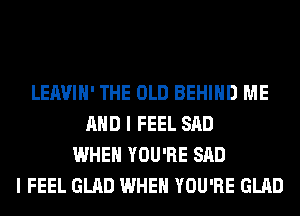 LEAVIH' THE OLD BEHIND ME
AND I FEEL SAD
WHEN YOU'RE SAD
I FEEL GLAD WHEN YOU'RE GLAD