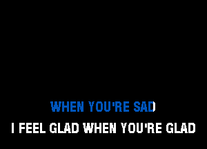 WHEN YOU'RE SAD
I FEEL GLAD WHEN YOU'RE GLAD