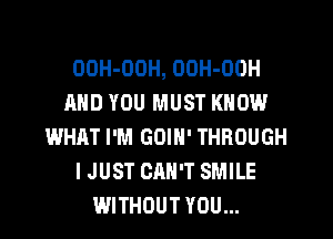 OOH-OOH, OOH-OOH
AND YOU MUST KNOW
WHAT I'M GOIN' THROUGH
I JUST CAN'T SMILE
WITHOUT YOU...