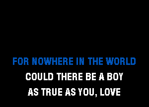 FOR NOWHERE IN THE WORLD
COULD THERE BE A BOY
AS TRUE AS YOU, LOVE