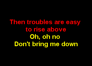 Then troubles are easy
to rise above

Oh, oh no
Don't bring me down