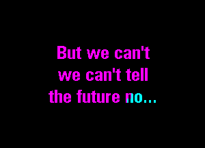 But we can't

we can't tell
the future no...