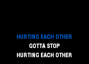 HURTING EACH OTHER
GOTTA STOP
HURTIHG EACH OTHER