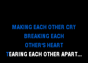MAKING EACH OTHER CRY
BREAKING EACH
OTHER'S HEART

TEARIHG EACH OTHER APART...