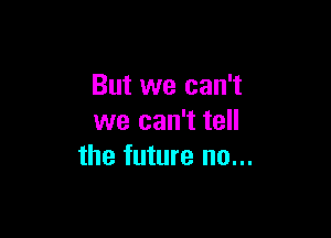 But we can't

we can't tell
the future no...