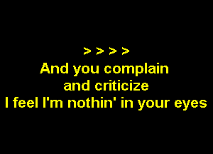 And you complain

andcd cke
I feel I'm nothin' in your eyes