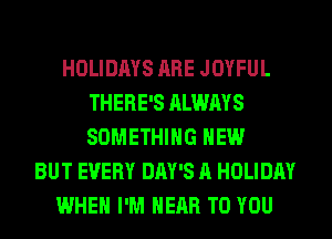HOLIDAYS ARE JOYFUL
THERE'S ALWAYS
SOMETHING HEW

BUT EVERY DAY'S A HOLIDAY
WHEN I'M HEAR TO YOU