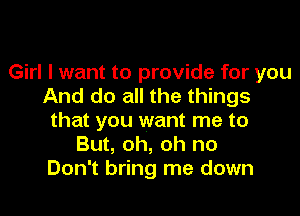 Girl I want to provide for you
And do all the things
that you want me to
But, oh, oh no
Don't bring me down