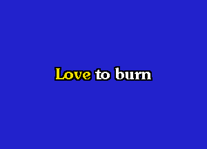 Love to burn